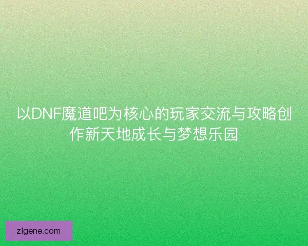 以DNF魔道吧为核心的玩家交流与攻略创作新天地成长与梦想乐园