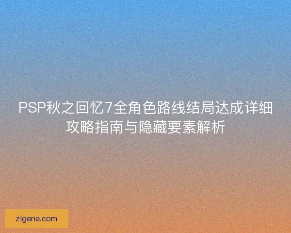 PSP秋之回忆7全角色路线结局达成详细攻略指南与隐藏要素解析