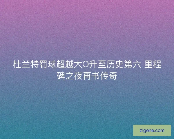 杜兰特罚球超越大O升至历史第六 里程碑之夜再书传奇