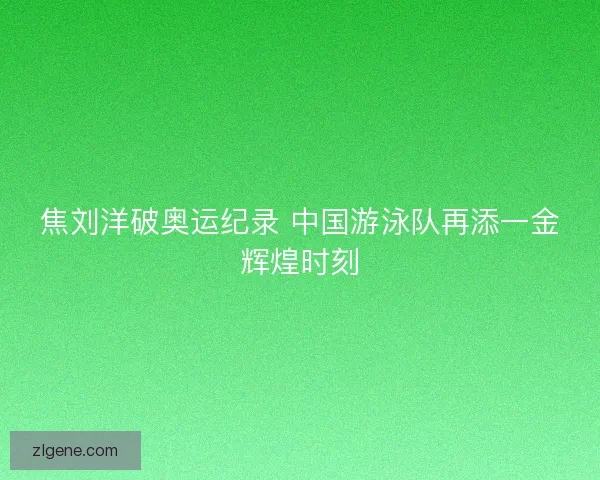 焦刘洋破奥运纪录 中国游泳队再添一金辉煌时刻